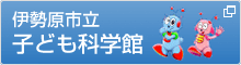 伊勢原市立子ども科学館 新しいウィンドウで開きます