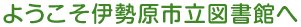 ようこそ伊勢原市立図書館へ